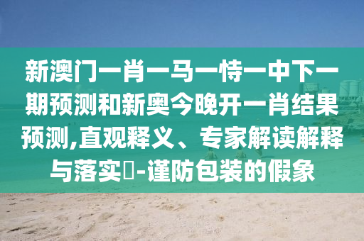 新澳門一肖一馬一恃一中下一期預(yù)測和新奧今晚開一肖結(jié)果預(yù)測,直觀釋義、專家解讀解釋與落實?-謹(jǐn)防包裝的假象