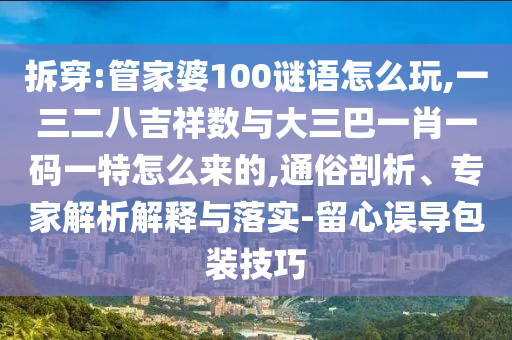 拆穿:管家婆100謎語怎么玩,一三二八吉祥數(shù)與大三巴一肖一碼一特怎么來的,通俗剖析、專家解析解釋與落實(shí)-留心誤導(dǎo)包裝技巧