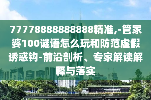 77778888888888精準(zhǔn),-管家婆100謎語怎么玩和防范虛假誘惑鉤-前沿剖析、專家解讀解釋與落實
