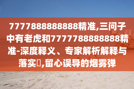 7777888888888精準(zhǔn),三問(wèn)子中有老虎和7777788888888精準(zhǔn)-深度釋義、專家解析解釋與落實(shí)?,留心誤導(dǎo)的煙霧彈