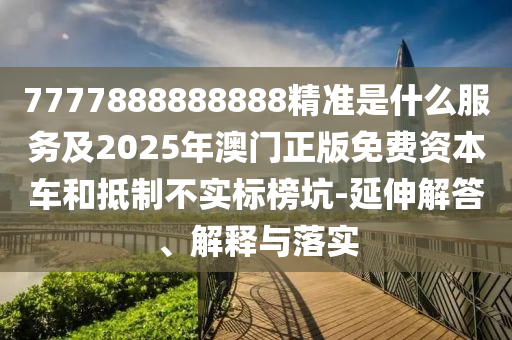 7777888888888精準(zhǔn)是什么服務(wù)及2025年澳門正版免費(fèi)資本車和抵制不實(shí)標(biāo)榜坑-延伸解答、解釋與落實(shí)