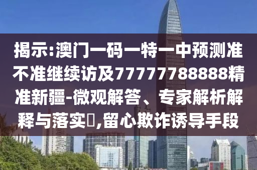 揭示:澳門(mén)一碼一特一中預(yù)測(cè)準(zhǔn)不準(zhǔn)繼續(xù)訪及77777788888精準(zhǔn)新疆-微觀解答、專(zhuān)家解析解釋與落實(shí)?,留心欺詐誘導(dǎo)手段