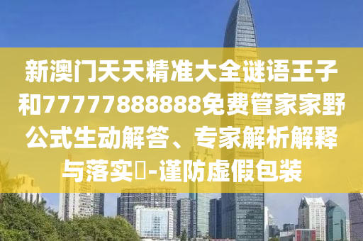 新澳門天天精準(zhǔn)大全謎語王子和77777888888免費管家家野公式生動解答、專家解析解釋與落實?-謹(jǐn)防虛假包裝