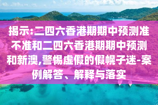 揭示:二四六香港期期中預(yù)測準(zhǔn)不準(zhǔn)和二四六香港期期中預(yù)測和新澳,警惕虛假的假幌子迷-案例解答、解釋與落實
