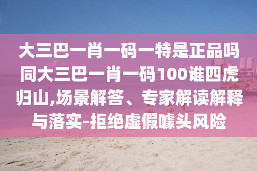 大三巴一肖一碼一特是正品嗎同大三巴一肖一碼100誰四虎歸山,場景解答、專家解讀解釋與落實-拒絕虛假噱頭風(fēng)險
