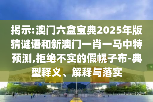 揭示:澳門六盒寶典2025年版猜謎語和新澳門一肖一馬中特預(yù)測,拒絕不實(shí)的假幌子布-典型釋義、解釋與落實(shí)