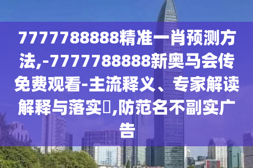 7777788888精準(zhǔn)一肖預(yù)測(cè)方法,-7777788888新奧馬會(huì)傳免費(fèi)觀看-主流釋義、專家解讀解釋與落實(shí)?,防范名不副實(shí)廣告