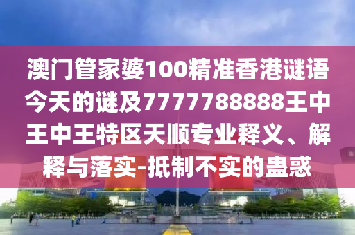 澳門管家婆100精準香港謎語今天的謎及7777788888王中王中王特區(qū)天順專業(yè)釋義、解釋與落實-抵制不實的蠱惑