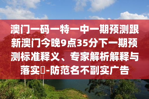 澳門一碼一特一中一期預(yù)測跟新澳門今晚9點(diǎn)35分下一期預(yù)測標(biāo)準(zhǔn)釋義、專家解析解釋與落實(shí)?-防范名不副實(shí)廣告