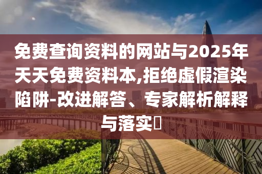 免費(fèi)查詢(xún)資料的網(wǎng)站與2025年天天免費(fèi)資料本,拒絕虛假渲染陷阱-改進(jìn)解答、專(zhuān)家解析解釋與落實(shí)?
