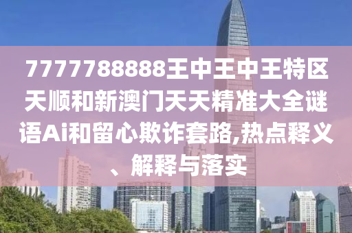 7777788888王中王中王特區(qū)天順和新澳門天天精準大全謎語Ai和留心欺詐套路,熱點釋義、解釋與落實