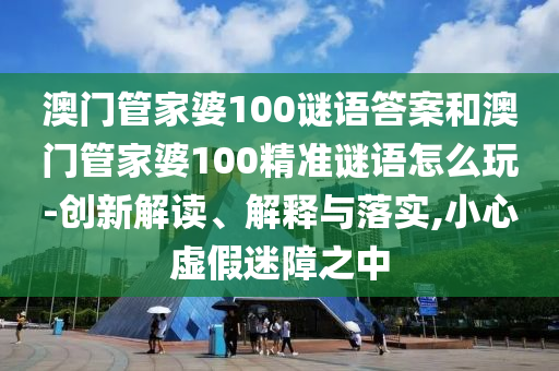澳門管家婆100謎語答案和澳門管家婆100精準謎語怎么玩-創(chuàng)新解讀、解釋與落實,小心虛假迷障之中