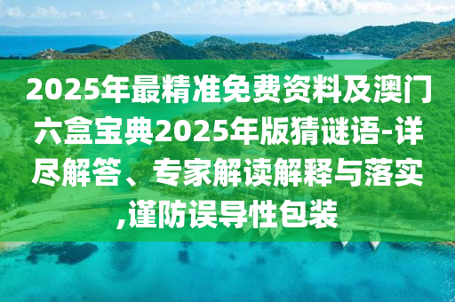 2025年最精準免費資料及澳門六盒寶典2025年版猜謎語-詳盡解答、專家解讀解釋與落實,謹防誤導(dǎo)性包裝
