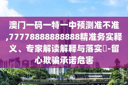 澳門一碼一特一中預(yù)測準(zhǔn)不準(zhǔn),77778888888888精準(zhǔn)務(wù)實(shí)釋義、專家解讀解釋與落實(shí)?-留心欺騙承諾危害