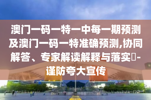 澳門(mén)一碼一特一中每一期預(yù)測(cè)及澳門(mén)一碼一特準(zhǔn)確預(yù)測(cè),協(xié)同解答、專(zhuān)家解讀解釋與落實(shí)?-謹(jǐn)防夸大宣傳