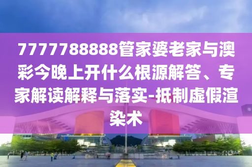 7777788888管家婆老家與澳彩今晚上開什么根源解答、專家解讀解釋與落實(shí)-抵制虛假渲染術(shù)