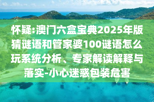 懷疑:澳門六盒寶典2025年版猜謎語(yǔ)和管家婆100謎語(yǔ)怎么玩系統(tǒng)分析、專家解讀解釋與落實(shí)-小心迷惑包裝危害