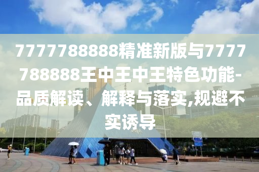 7777788888精準(zhǔn)新版與7777788888王中王中王特色功能-品質(zhì)解讀、解釋與落實(shí),規(guī)避不實(shí)誘導(dǎo)