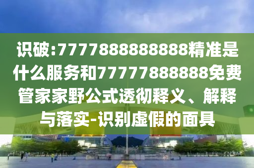 識破:7777888888888精準是什么服務和77777888888免費管家家野公式透徹釋義、解釋與落實-識別虛假的面具