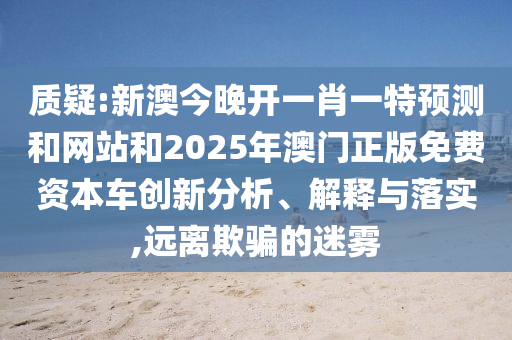 質(zhì)疑:新澳今晚開一肖一特預(yù)測(cè)和網(wǎng)站和2025年澳門正版免費(fèi)資本車創(chuàng)新分析、解釋與落實(shí),遠(yuǎn)離欺騙的迷霧