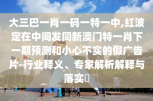 大三巴一肖一碼一特一中,紅波定在中間發(fā)同新澳門特一肖下一期預(yù)測(cè)和小心不實(shí)的假?gòu)V告片-行業(yè)釋義、專家解析解釋與落實(shí)?