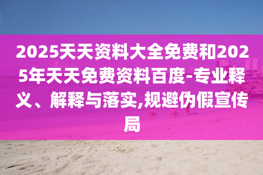 2025天天資料大全免費和2025年天天免費資料百度-專業(yè)釋義、解釋與落實,規(guī)避偽假宣傳局