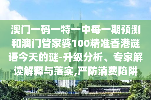 澳門一碼一特一中每一期預測和澳門管家婆100精準香港謎語今天的謎-升級分析、專家解讀解釋與落實,嚴防消費陷阱