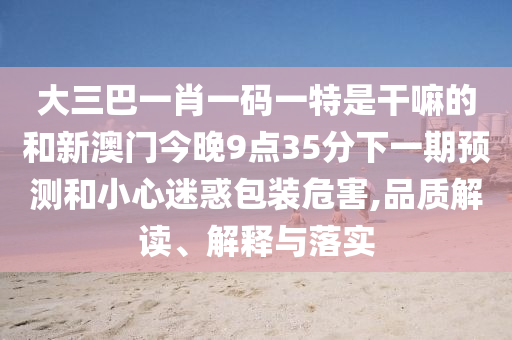 大三巴一肖一碼一特是干嘛的和新澳門今晚9點35分下一期預(yù)測和小心迷惑包裝危害,品質(zhì)解讀、解釋與落實