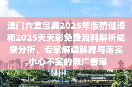 澳門六盒寶典2025年版猜謎語和2025天天彩免費資料解析成果分析、專家解讀解釋與落實,小心不實的假廣告詞