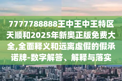7777788888王中王中王特區(qū)天順和2025年新奧正版免費(fèi)大全,全面釋義和遠(yuǎn)離虛假的假承諾牌-數(shù)字解答、解釋與落實(shí)