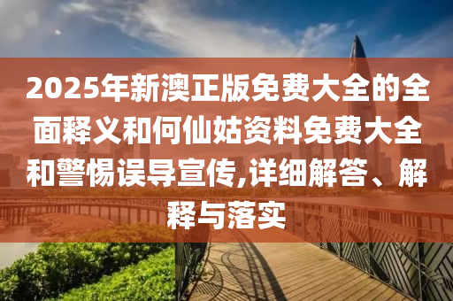 2025年新澳正版免費(fèi)大全的全面釋義和何仙姑資料免費(fèi)大全和警惕誤導(dǎo)宣傳,詳細(xì)解答、解釋與落實(shí)