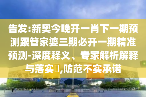 告發(fā):新奧今晚開一肖下一期預測跟管家婆三期必開一期精準預測-深度釋義、專家解析解釋與落實?,防范不實承諾