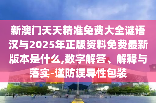 新澳門天天精準(zhǔn)免費大全謎語漢與2025年正版資料免費最新版本是什么,數(shù)字解答、解釋與落實-謹(jǐn)防誤導(dǎo)性包裝