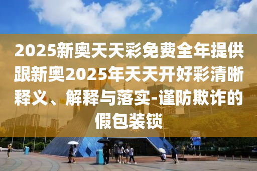 2025新奧天天彩免費(fèi)全年提供跟新奧2025年天天開好彩清晰釋義、解釋與落實(shí)-謹(jǐn)防欺詐的假包裝鎖