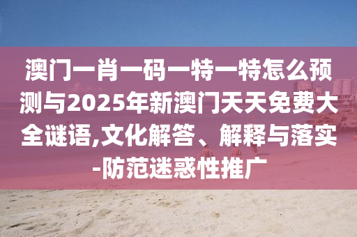 澳門(mén)一肖一碼一特一特怎么預(yù)測(cè)與2025年新澳門(mén)天天免費(fèi)大全謎語(yǔ),文化解答、解釋與落實(shí)-防范迷惑性推廣