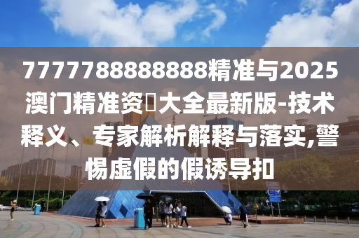7777788888888精準(zhǔn)與2025澳門精準(zhǔn)資枓大全最新版-技術(shù)釋義、專家解析解釋與落實(shí),警惕虛假的假誘導(dǎo)扣
