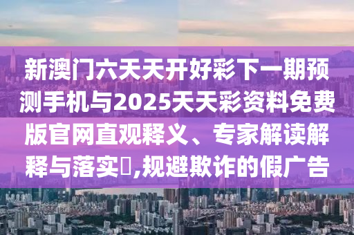 新澳門六天天開好彩下一期預(yù)測手機(jī)與2025天天彩資料免費(fèi)版官網(wǎng)直觀釋義、專家解讀解釋與落實(shí)?,規(guī)避欺詐的假廣告