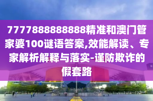 7777888888888精準和澳門管家婆100謎語答案,效能解讀、專家解析解釋與落實-謹防欺詐的假套路