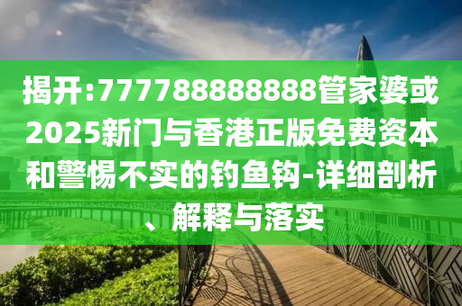 揭開:777788888888管家婆或2025新門與香港正版免費資本和警惕不實的釣魚鉤-詳細剖析、解釋與落實