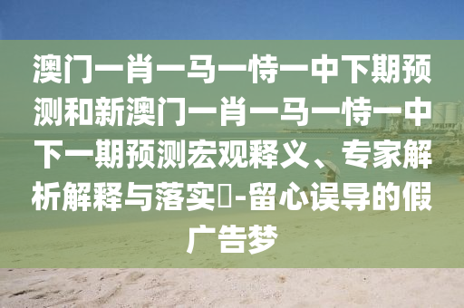 澳門一肖一馬一恃一中下期預(yù)測(cè)和新澳門一肖一馬一恃一中下一期預(yù)測(cè)宏觀釋義、專家解析解釋與落實(shí)?-留心誤導(dǎo)的假?gòu)V告夢(mèng)