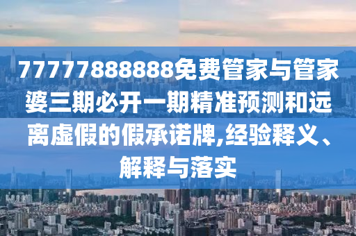 77777888888免費管家與管家婆三期必開一期精準(zhǔn)預(yù)測和遠(yuǎn)離虛假的假承諾牌,經(jīng)驗釋義、解釋與落實
