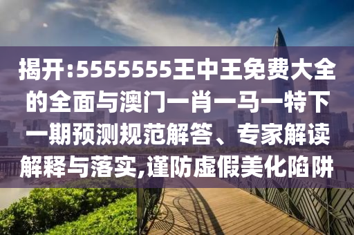 揭開(kāi):5555555王中王免費(fèi)大全的全面與澳門(mén)一肖一馬一特下一期預(yù)測(cè)規(guī)范解答、專(zhuān)家解讀解釋與落實(shí),謹(jǐn)防虛假美化陷阱