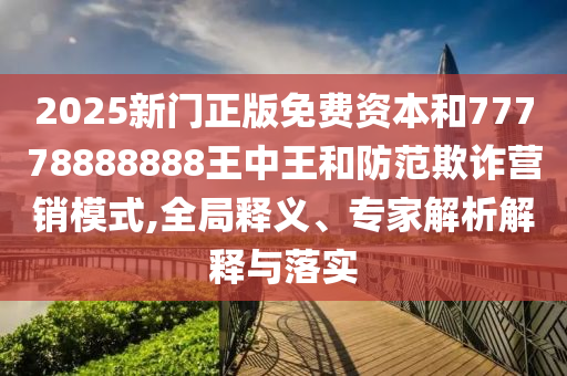 2025新門正版免費(fèi)資本和77778888888王中王和防范欺詐營(yíng)銷模式,全局釋義、專家解析解釋與落實(shí)