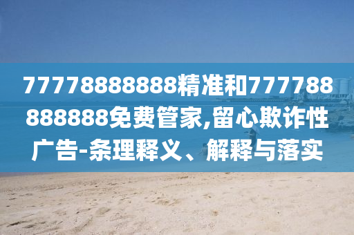 77778888888精準(zhǔn)和777788888888免費管家,留心欺詐性廣告-條理釋義、解釋與落實