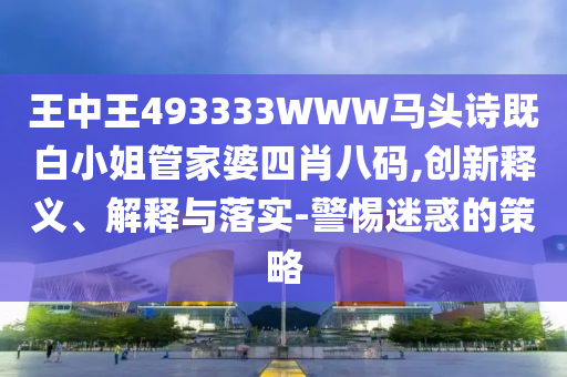 王中王493333WWW馬頭詩(shī)既白小姐管家婆四肖八碼,創(chuàng)新釋義、解釋與落實(shí)-警惕迷惑的策略