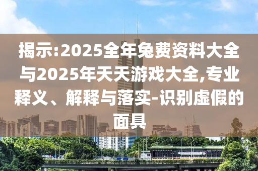 揭示:2025全年兔費(fèi)資料大全與2025年天天游戲大全,專業(yè)釋義、解釋與落實-識別虛假的面具