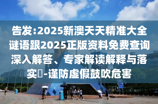 告發(fā):2025新澳天天精準大全謎語跟2025正版資料免費查詢深入解答、專家解讀解釋與落實?-謹防虛假鼓吹危害