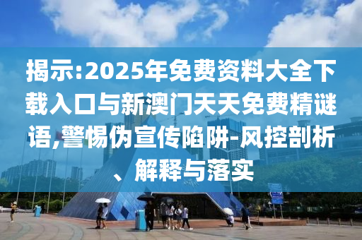 揭示:2025年免費(fèi)資料大全下載入口與新澳門天天免費(fèi)精謎語,警惕偽宣傳陷阱-風(fēng)控剖析、解釋與落實(shí)