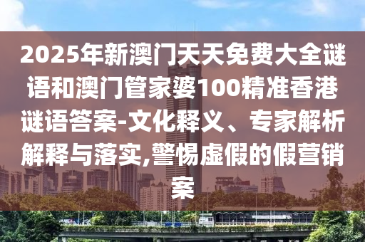 2025年新澳門天天免費(fèi)大全謎語和澳門管家婆100精準(zhǔn)香港謎語答案-文化釋義、專家解析解釋與落實(shí),警惕虛假的假營銷案