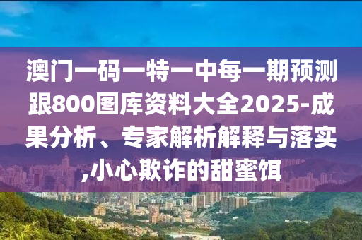 澳門(mén)一碼一特一中每一期預(yù)測(cè)跟800圖庫(kù)資料大全2025-成果分析、專家解析解釋與落實(shí),小心欺詐的甜蜜餌